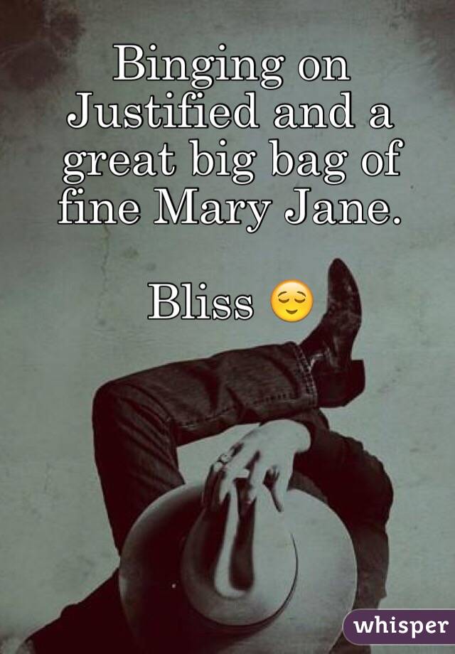 Binging on Justified and a great big bag of fine Mary Jane.

Bliss 😌
