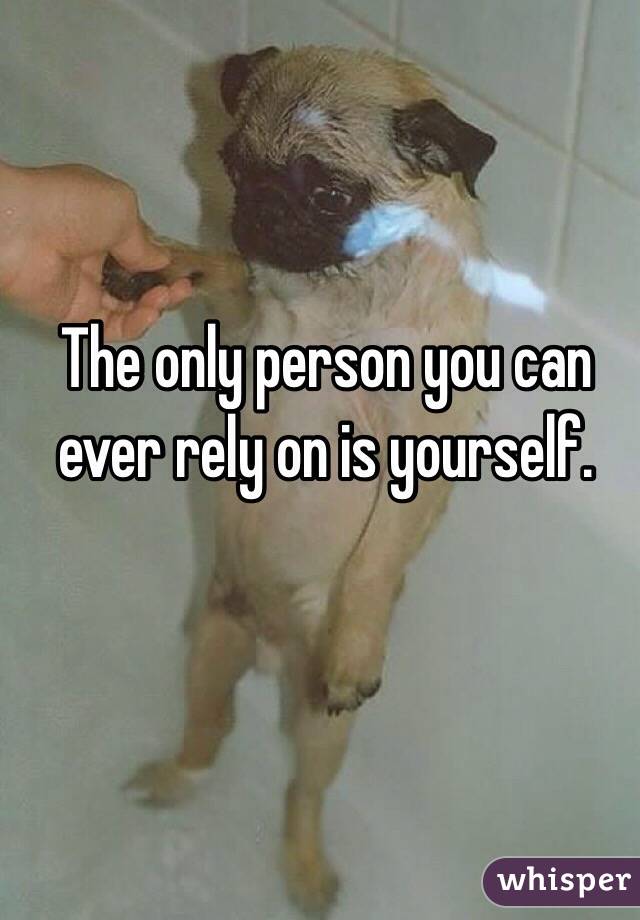 The only person you can ever rely on is yourself. 