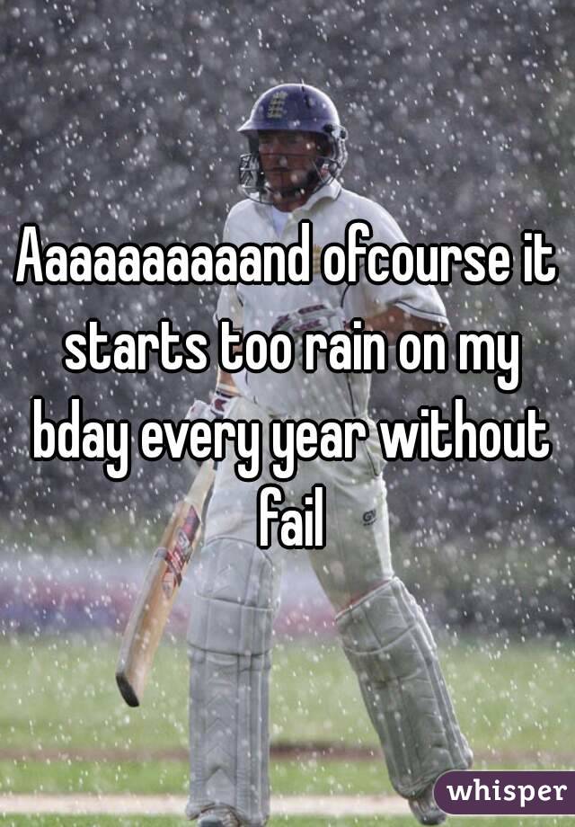 Aaaaaaaaaand ofcourse it starts too rain on my bday every year without fail