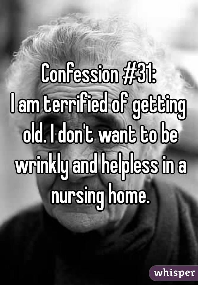 Confession #31:
I am terrified of getting old. I don't want to be wrinkly and helpless in a nursing home.