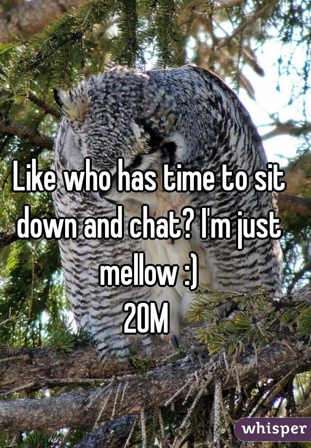  Like who has time to sit down and chat? I'm just mellow :)
20M