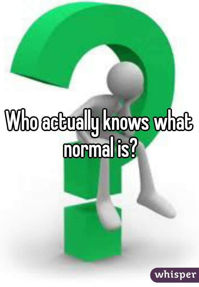 Who actually knows what normal is?