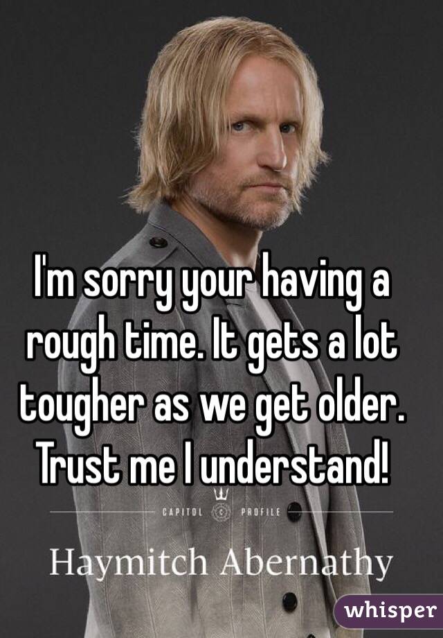I'm sorry your having a rough time. It gets a lot tougher as we get older. Trust me I understand!