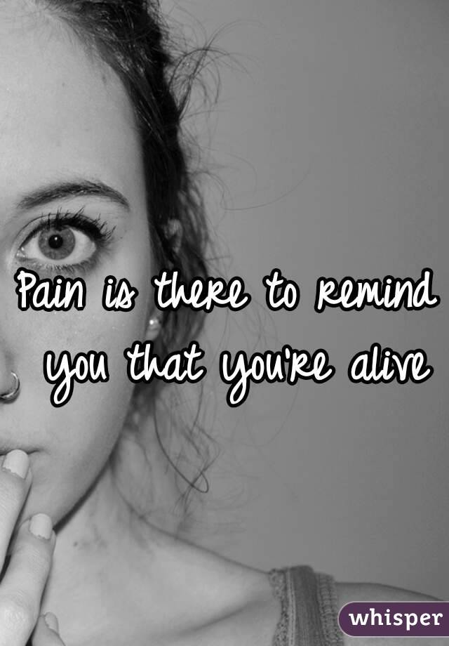 Pain is there to remind you that you're alive