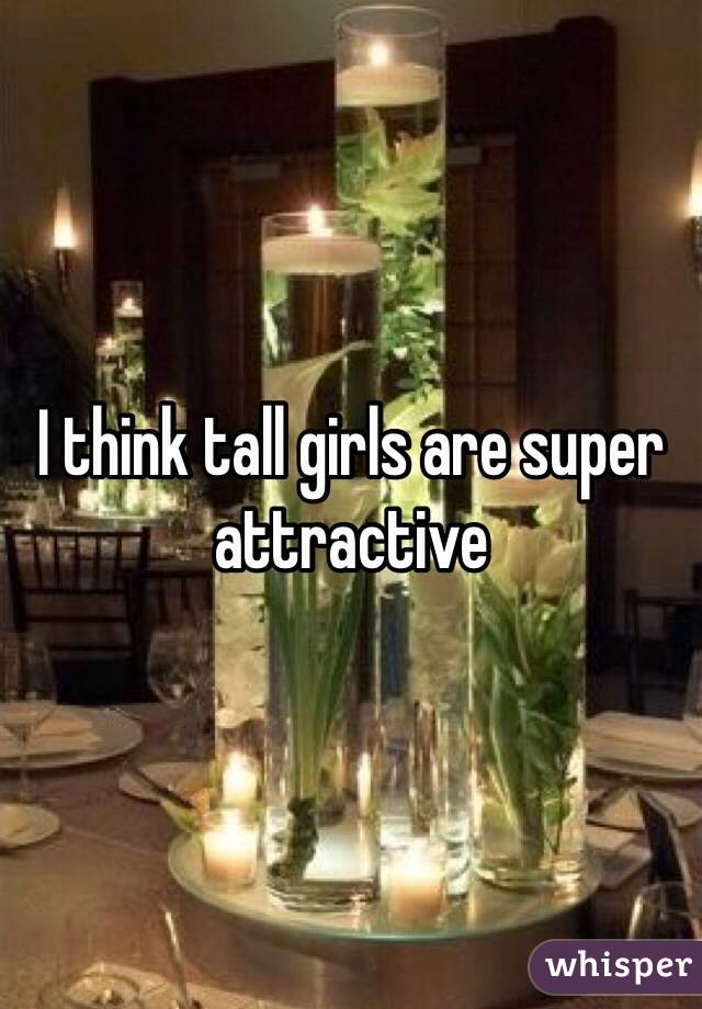 I think tall girls are super attractive