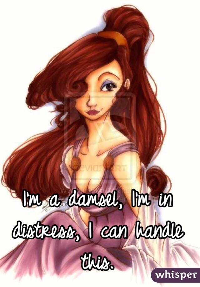 I'm a damsel, I'm in distress, I can handle this. 