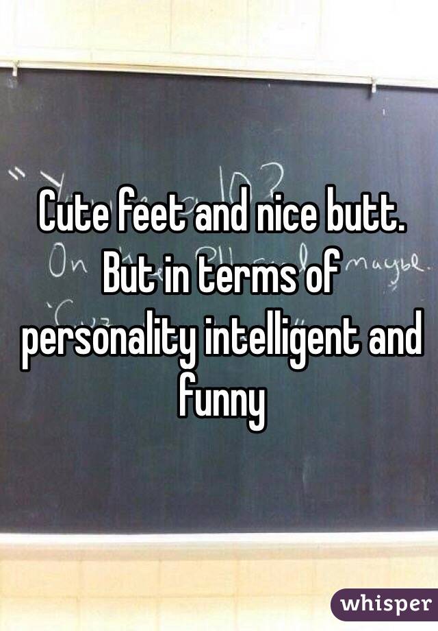 Cute feet and nice butt. But in terms of personality intelligent and funny