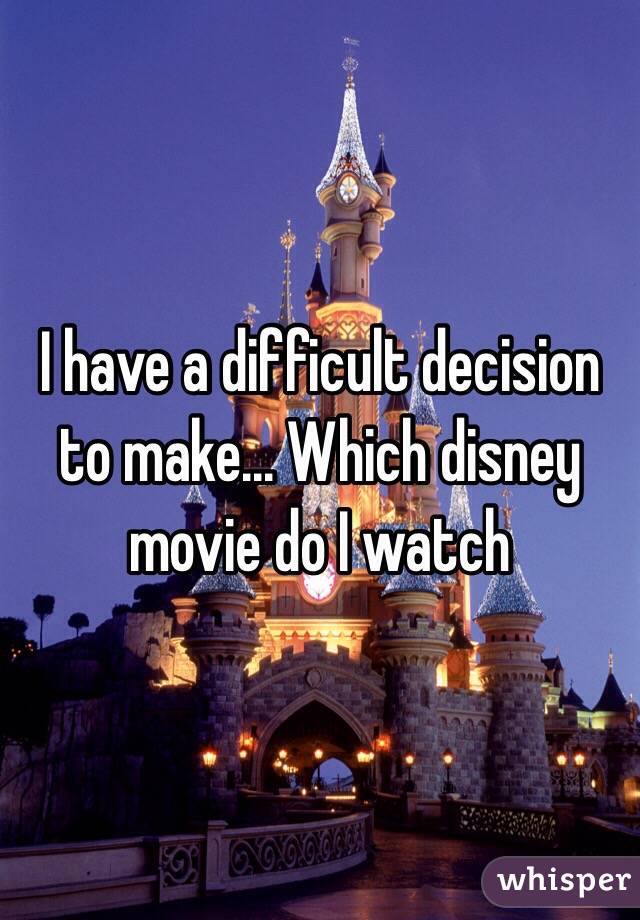 I have a difficult decision to make... Which disney movie do I watch