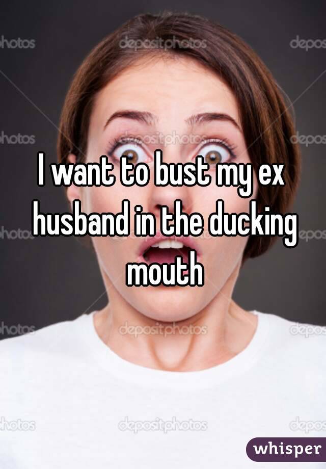 I want to bust my ex husband in the ducking mouth