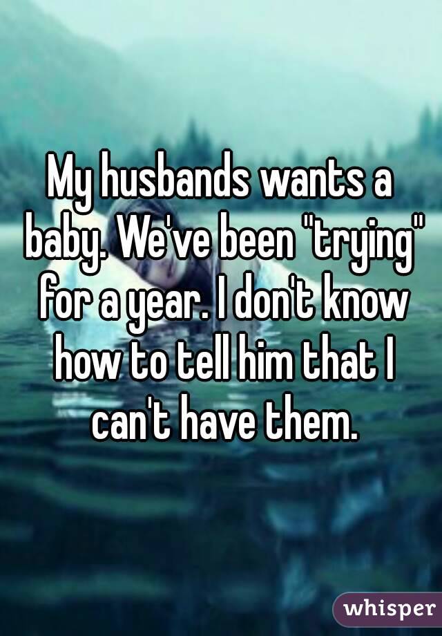 My husbands wants a baby. We've been "trying" for a year. I don't know how to tell him that I can't have them.