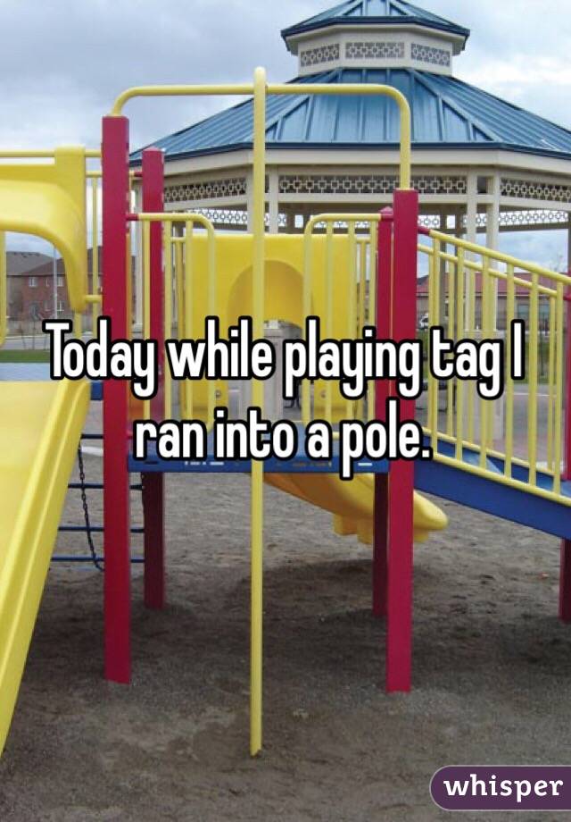 Today while playing tag I ran into a pole.