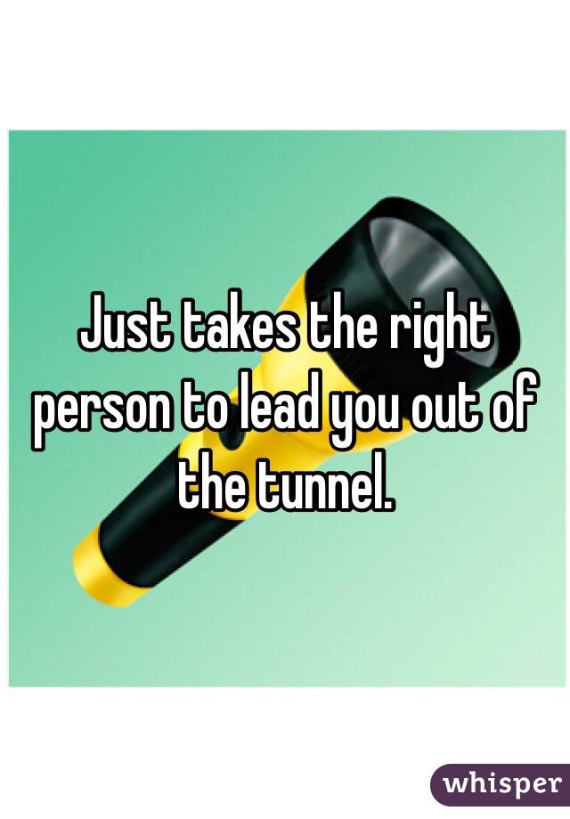 Just takes the right person to lead you out of the tunnel. 