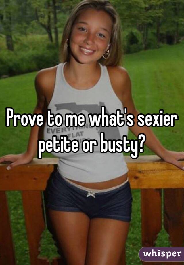 Prove to me what's sexier petite or busty?