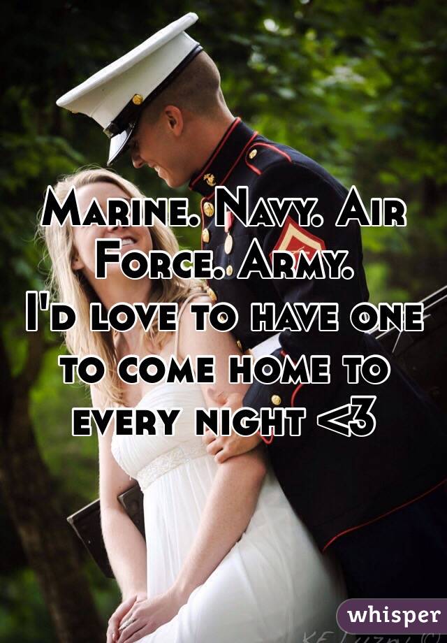 Marine. Navy. Air Force. Army. 
I'd love to have one to come home to every night <3