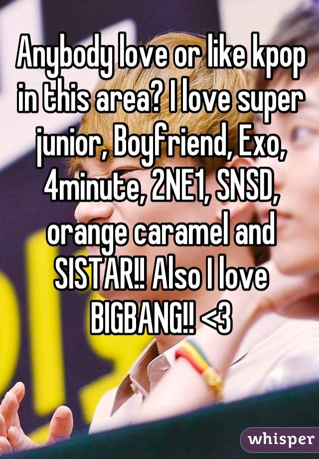 Anybody love or like kpop in this area? I love super junior, Boyfriend, Exo, 4minute, 2NE1, SNSD, orange caramel and SISTAR!! Also I love BIGBANG!! <3