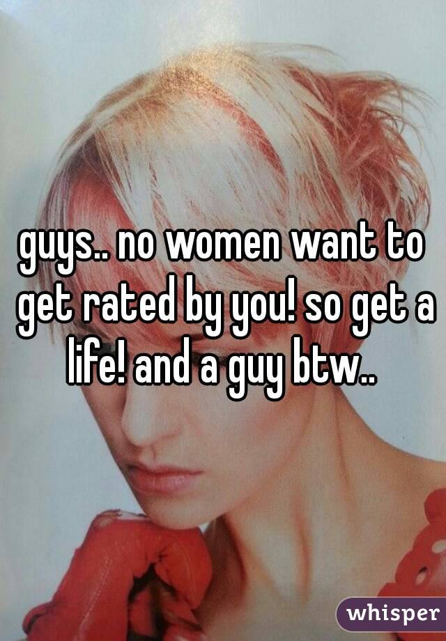guys.. no women want to get rated by you! so get a life! and a guy btw.. 