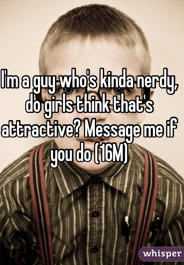 I'm a guy who's kinda nerdy, do girls think that's attractive? Message me if you do (16M)