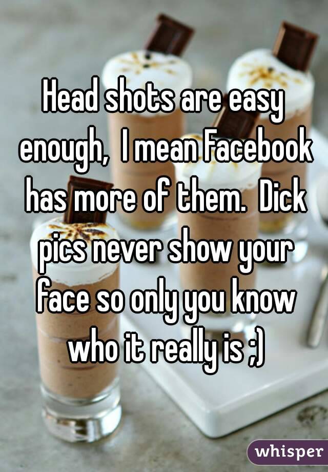 Head shots are easy enough,  I mean Facebook has more of them.  Dick pics never show your face so only you know who it really is ;)