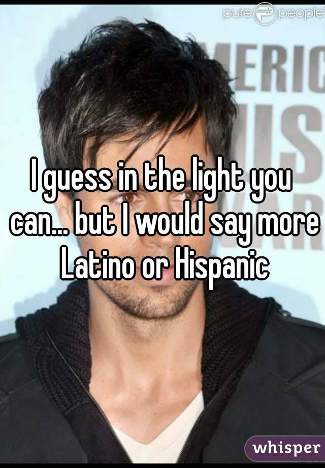 I guess in the light you can... but I would say more Latino or Hispanic