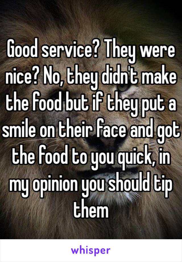 Good service? They were nice? No, they didn't make the food but if they put a smile on their face and got the food to you quick, in my opinion you should tip them 