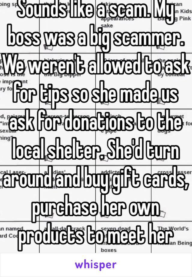 Sounds like a scam. My boss was a big scammer. We weren't allowed to ask for tips so she made us ask for donations to the local shelter. She'd turn around and buy gift cards, purchase her own products to meet her quota.