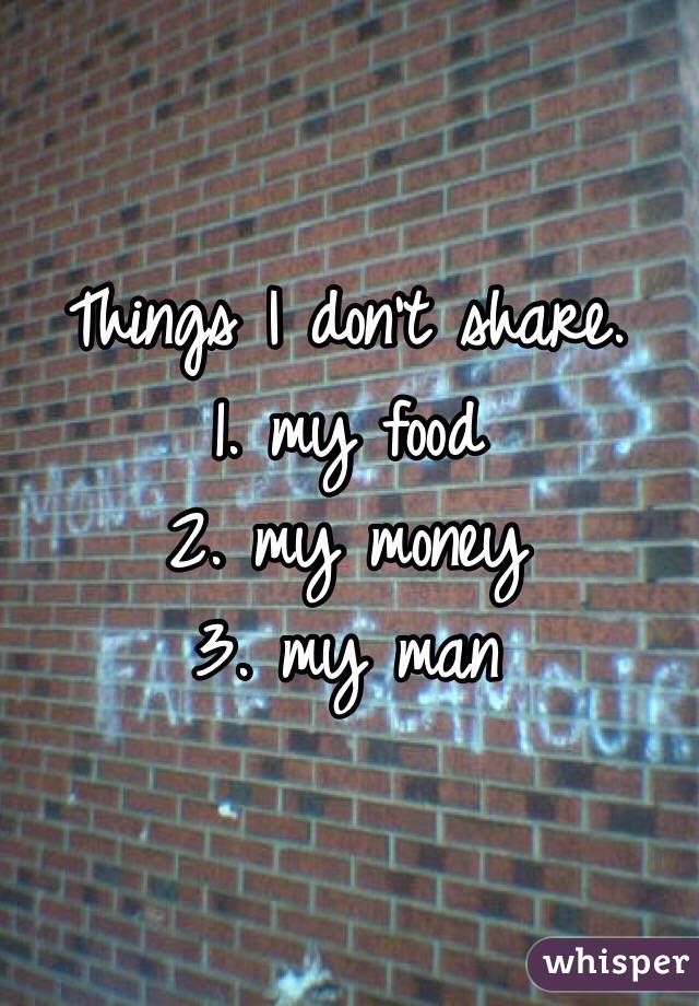 Things I don't share. 
1. my food
2. my money
3. my man