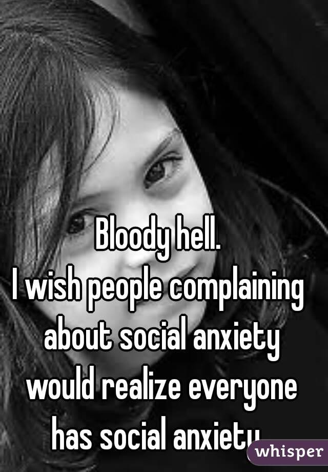 Bloody hell.
I wish people complaining about social anxiety would realize everyone has social anxiety. 