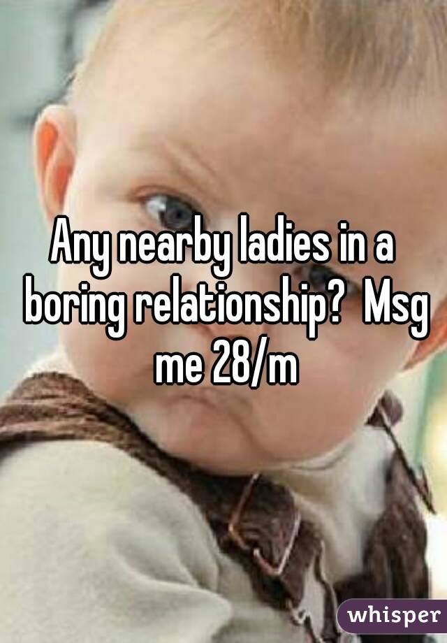 Any nearby ladies in a boring relationship?  Msg me 28/m
