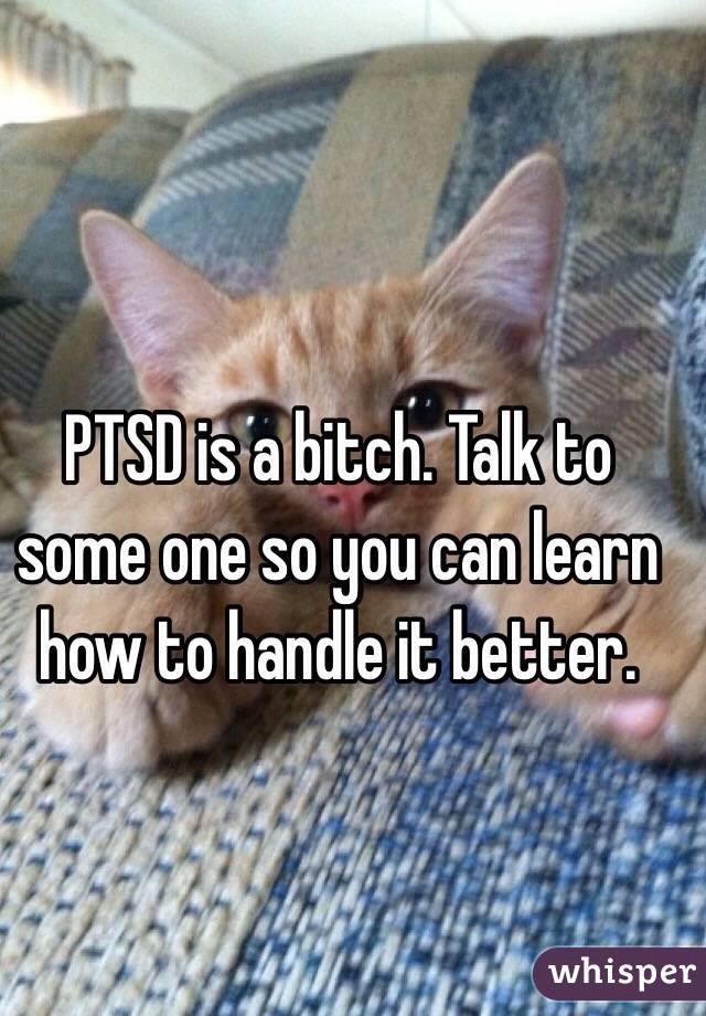PTSD is a bitch. Talk to some one so you can learn how to handle it better. 