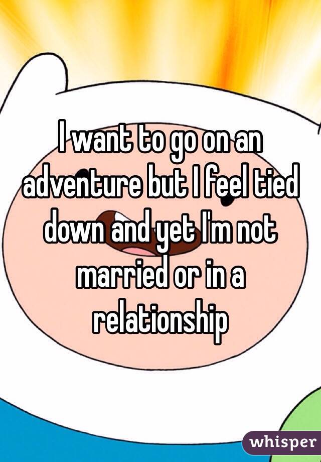 I want to go on an adventure but I feel tied down and yet I'm not married or in a relationship 