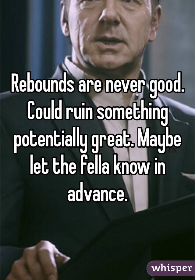 Rebounds are never good. Could ruin something potentially great. Maybe let the fella know in advance.