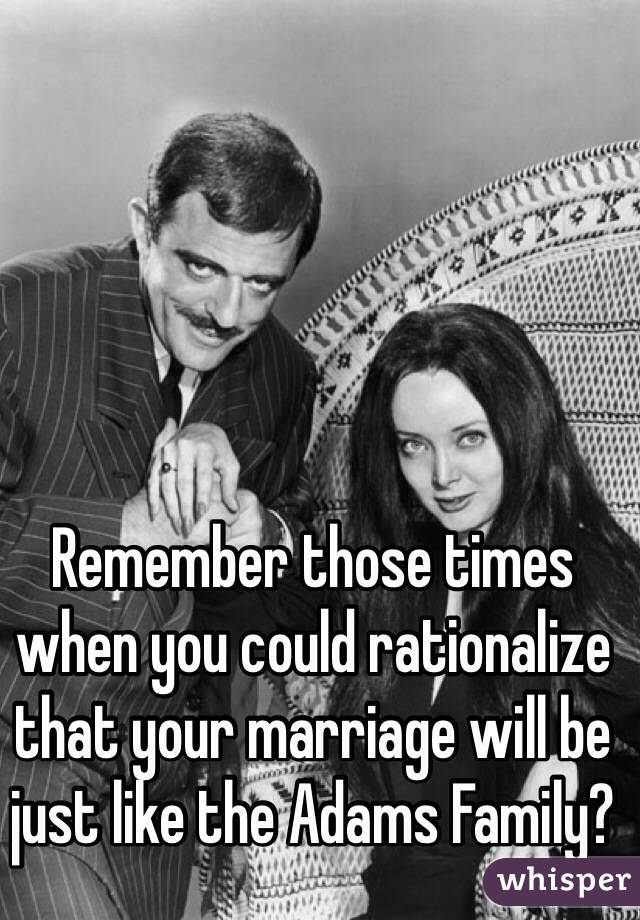 Remember those times when you could rationalize that your marriage will be just like the Adams Family?