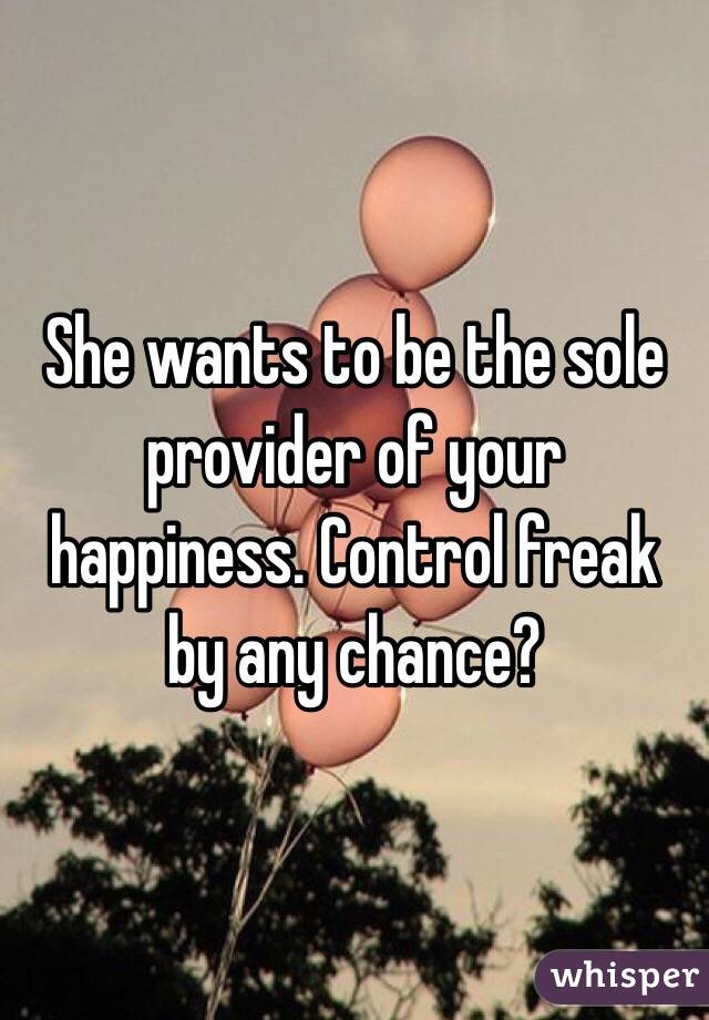 She wants to be the sole provider of your happiness. Control freak by any chance?
