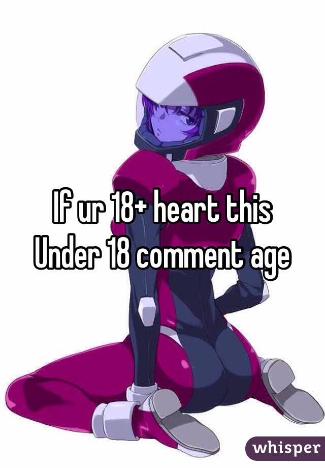 If ur 18+ heart this 
Under 18 comment age