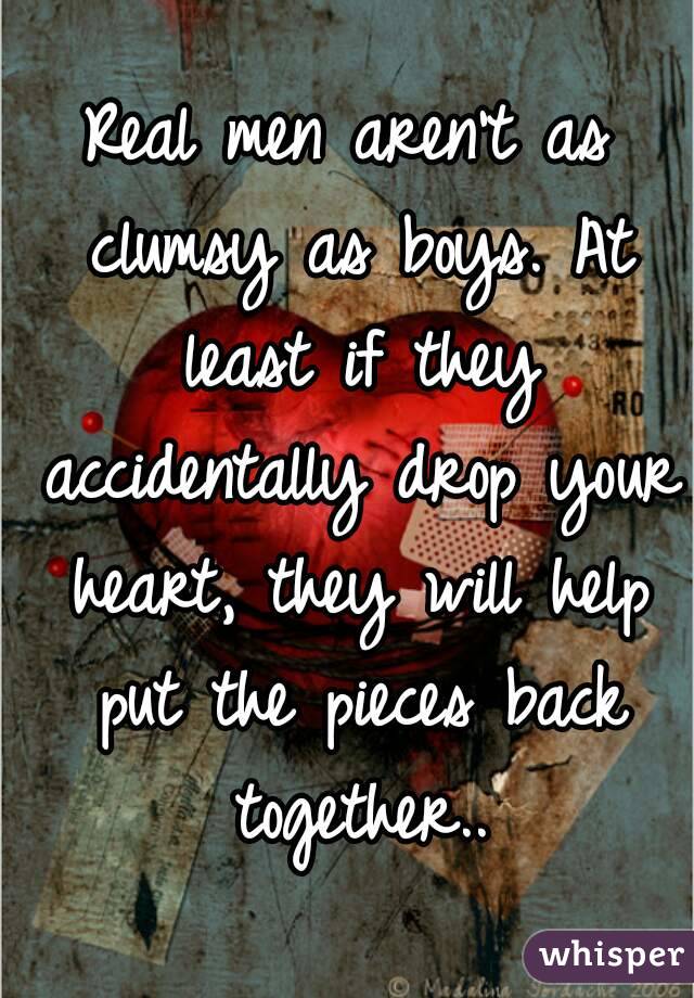 Real men aren't as clumsy as boys. At least if they accidentally drop your heart, they will help put the pieces back together..