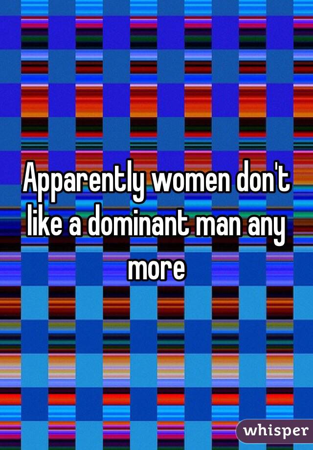 Apparently women don't like a dominant man any more 