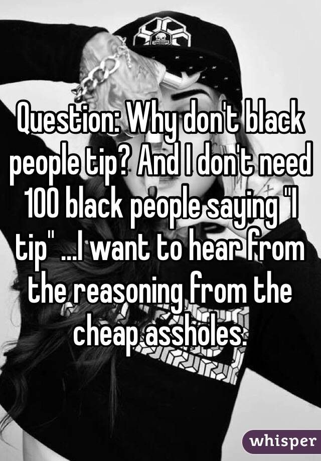 Question: Why don't black people tip? And I don't need 100 black people saying "I tip" ...I want to hear from the reasoning from the cheap assholes.