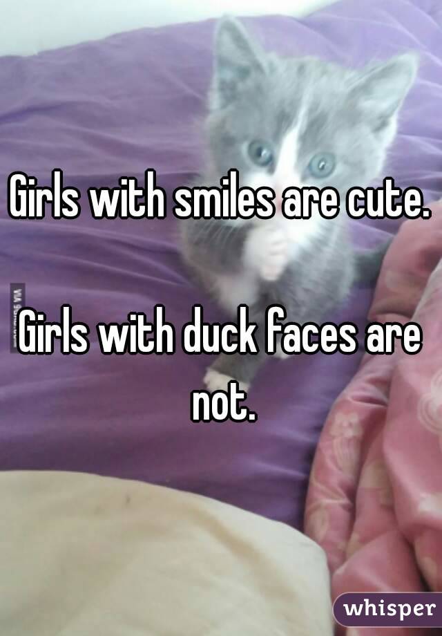 Girls with smiles are cute.

Girls with duck faces are not.
