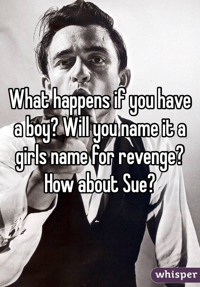 What happens if you have a boy? Will you name it a girls name for revenge? How about Sue? 