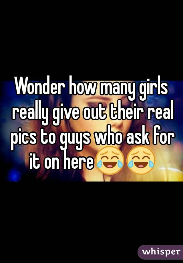 Wonder how many girls really give out their real pics to guys who ask for it on here😂😂