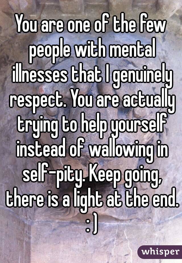 You are one of the few people with mental illnesses that I genuinely respect. You are actually trying to help yourself instead of wallowing in self-pity. Keep going, there is a light at the end. : )