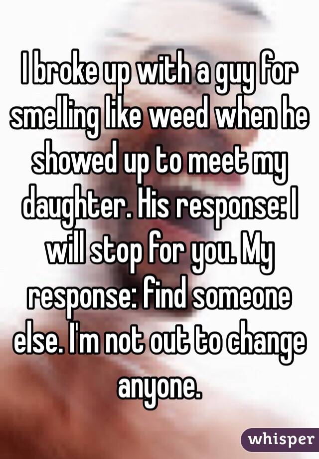 I broke up with a guy for smelling like weed when he showed up to meet my daughter. His response: I will stop for you. My response: find someone else. I'm not out to change anyone. 