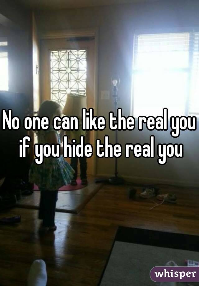 No one can like the real you if you hide the real you