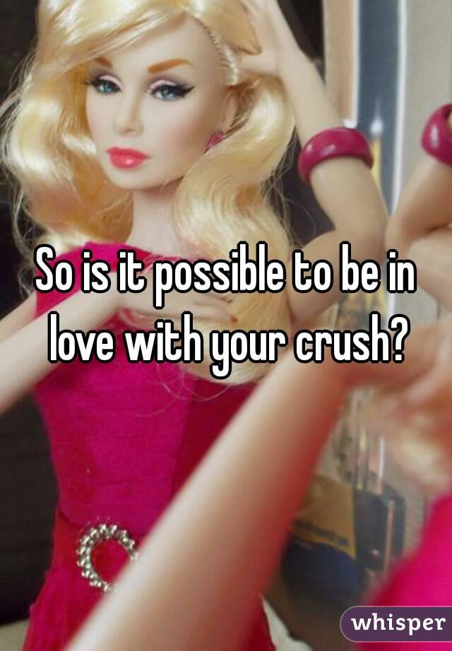 So is it possible to be in love with your crush?