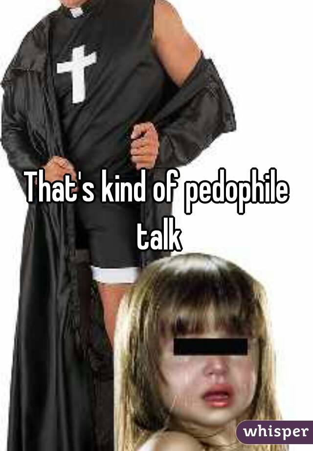 That's kind of pedophile talk