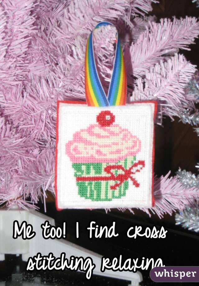 Me too! I find cross stitching relaxing