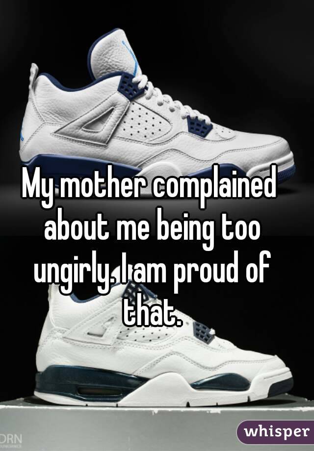 My mother complained about me being too ungirly. I am proud of that.