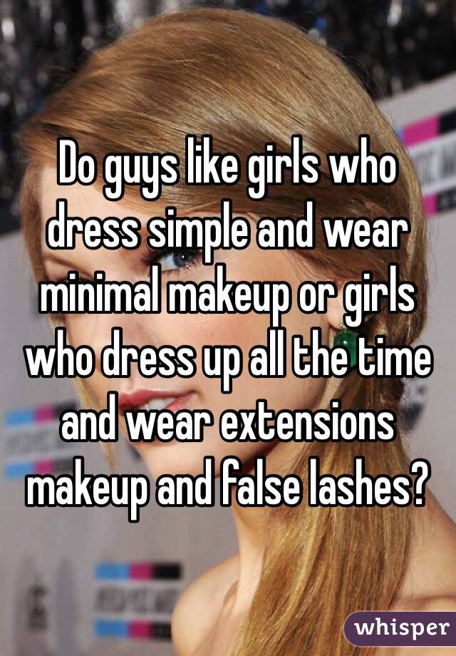 Do guys like girls who dress simple and wear minimal makeup or girls who dress up all the time and wear extensions makeup and false lashes?