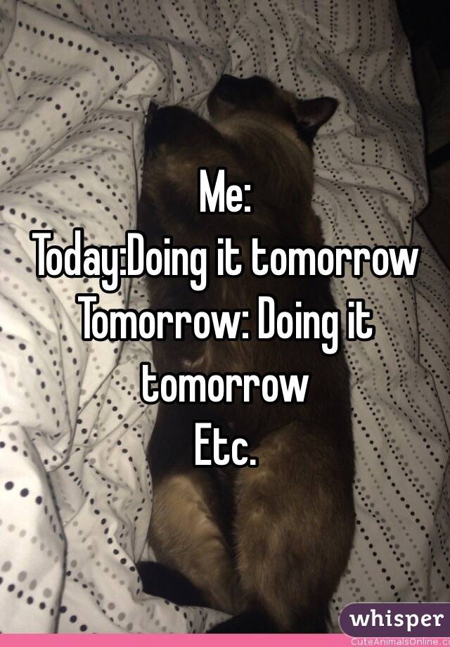                       Me:
Today:Doing it tomorrow
Tomorrow: Doing it tomorrow
Etc.