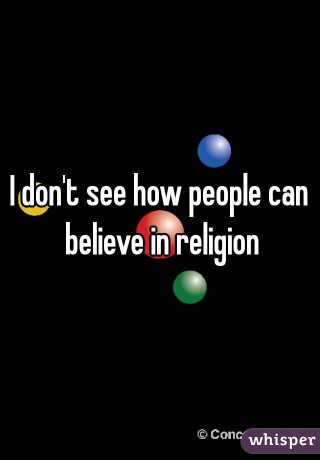 I don't see how people can believe in religion